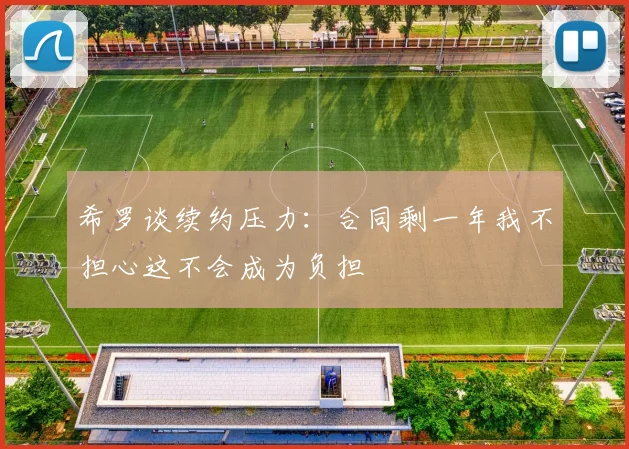 希罗谈续约压力：合同剩一年我不担心这不会成为负担