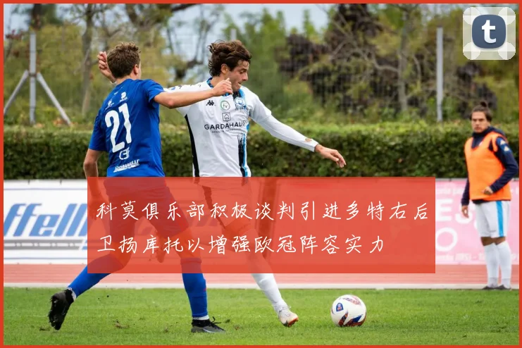 科莫俱乐部积极谈判引进多特右后卫扬库托以增强欧冠阵容实力