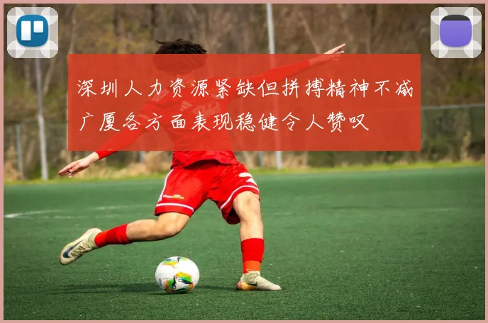 深圳人力资源紧缺但拼搏精神不减广厦各方面表现稳健令人赞叹