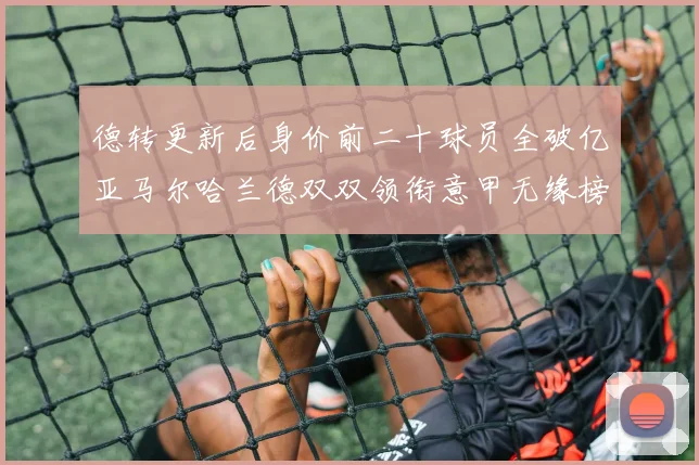 德转更新后身价前二十球员全破亿亚马尔哈兰德双双领衔意甲无缘榜单