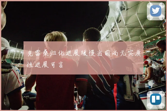 克雷桑归化进展缓慢当前尚无实质性进展可言