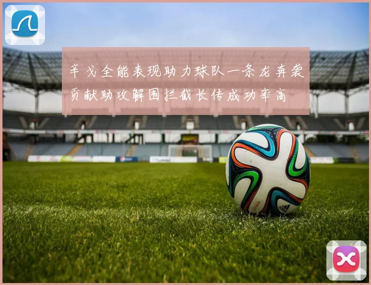 辛戈全能表现助力球队一条龙奔袭贡献助攻解围拦截长传成功率高