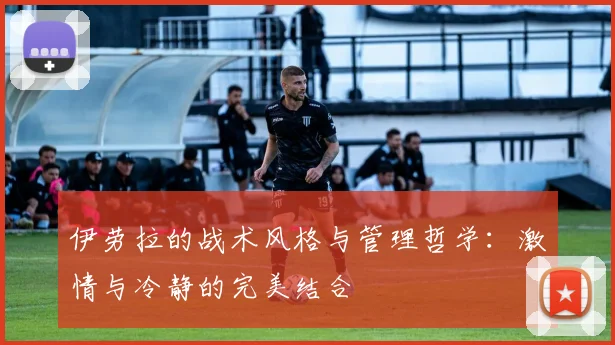 伊劳拉的战术风格与管理哲学：激情与冷静的完美结合
