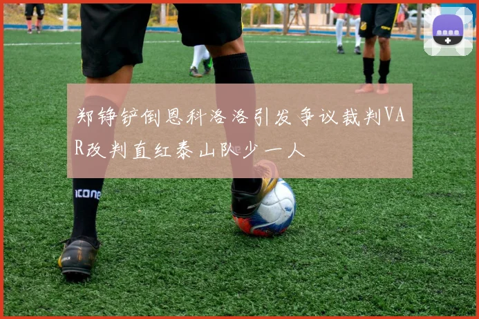 郑铮铲倒恩科洛洛引发争议裁判VAR改判直红泰山队少一人