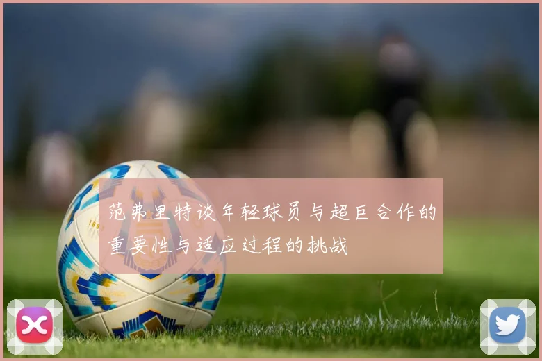 范弗里特谈年轻球员与超巨合作的重要性与适应过程的挑战