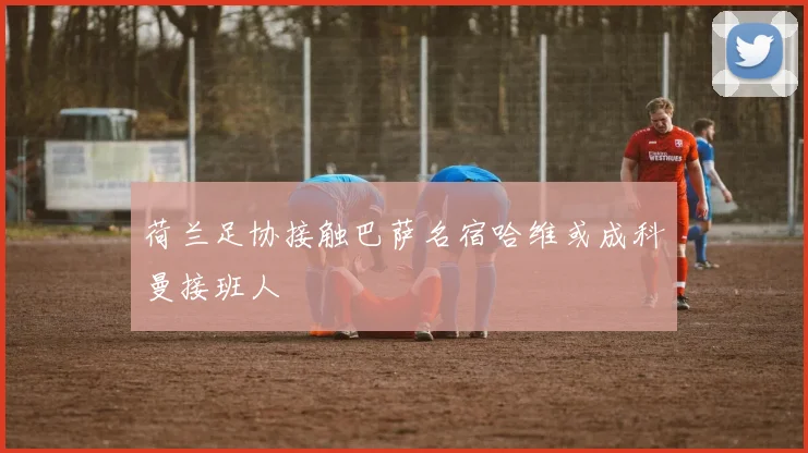 荷兰足协接触巴萨名宿哈维或成科曼接班人