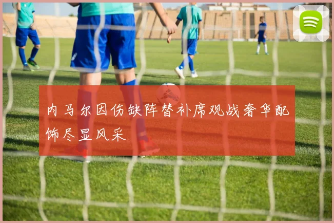 内马尔因伤缺阵替补席观战奢华配饰尽显风采