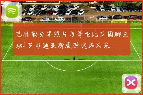 巴特勒分享照片与哥伦比亚国脚互动J罗与迪亚斯展现迷弟风采