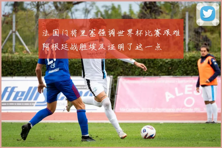 法国门将里塞强调世界杯比赛艰难阿根廷战胜埃及证明了这一点