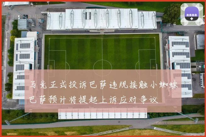 马竞正式投诉巴萨违规接触小蜘蛛巴萨预计将提起上诉应对争议