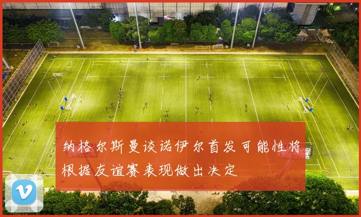 纳格尔斯曼谈诺伊尔首发可能性将根据友谊赛表现做出决定