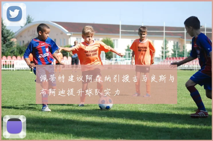 佩蒂特建议阿森纳引援吉马良斯与布阿迪提升球队实力