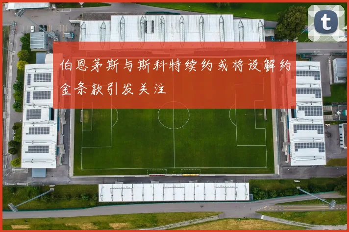 伯恩茅斯与斯科特续约或将设解约金条款引发关注