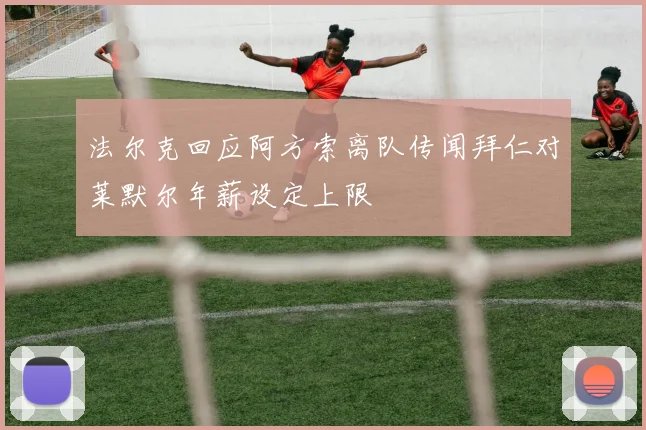 法尔克回应阿方索离队传闻拜仁对莱默尔年薪设定上限