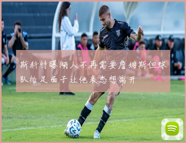 斯科特曝湖人不再需要詹姆斯但球队给足面子让他表态想离开