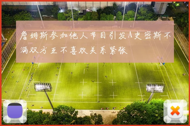 詹姆斯参加他人节目引发A史密斯不满双方互不喜欢关系紧张