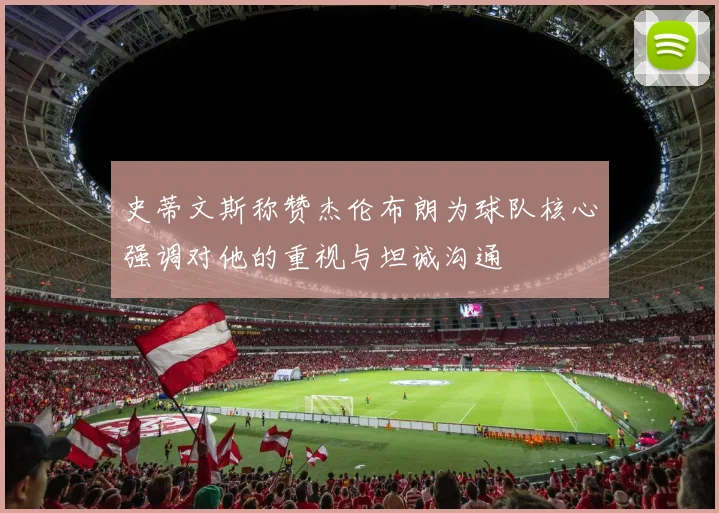 史蒂文斯称赞杰伦布朗为球队核心强调对他的重视与坦诚沟通