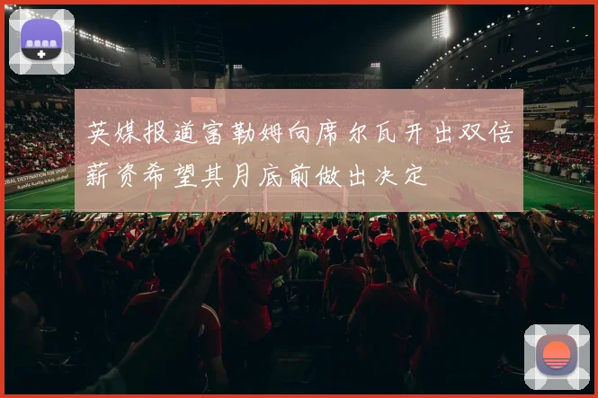 英媒报道富勒姆向席尔瓦开出双倍薪资希望其月底前做出决定