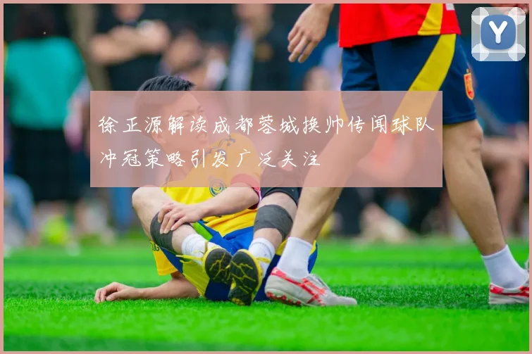 徐正源解读成都蓉城换帅传闻球队冲冠策略引发广泛关注