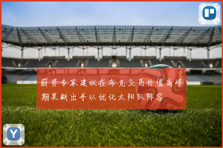 薪资专家建议在布克交易价值高峰期果断出手以优化太阳队阵容