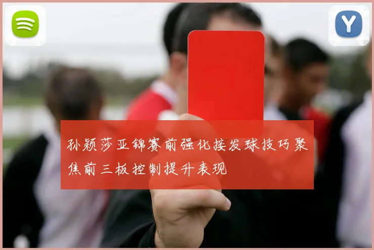 孙颖莎亚锦赛前强化接发球技巧聚焦前三板控制提升表现