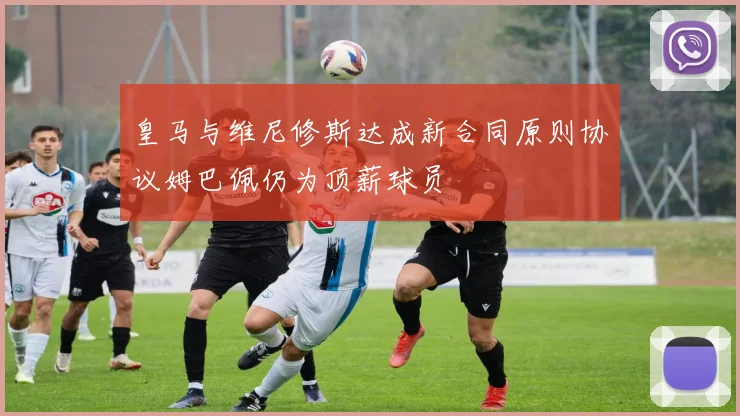 皇马与维尼修斯达成新合同原则协议姆巴佩仍为顶薪球员