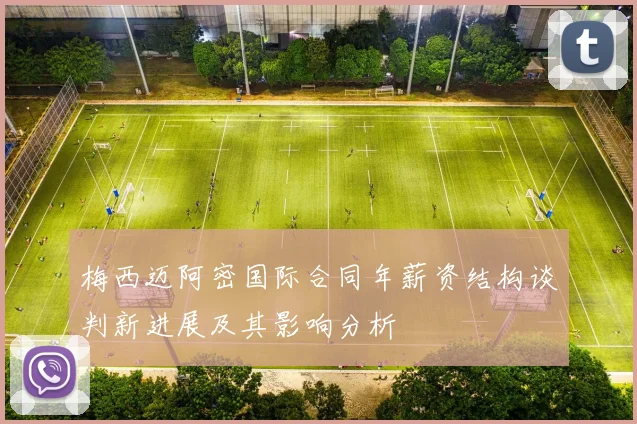 梅西迈阿密国际合同年薪资结构谈判新进展及其影响分析