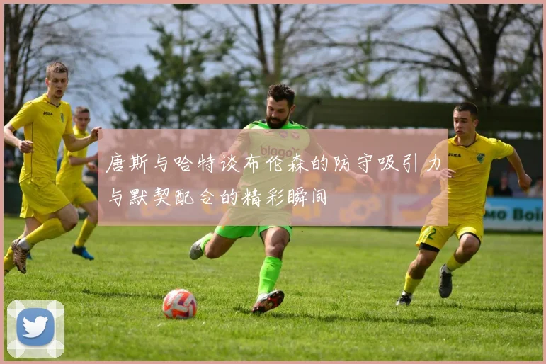 唐斯与哈特谈布伦森的防守吸引力与默契配合的精彩瞬间