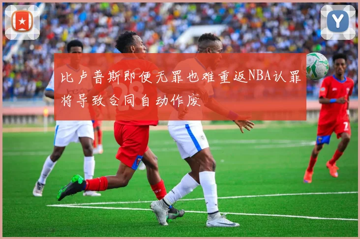 比卢普斯即便无罪也难重返NBA认罪将导致合同自动作废