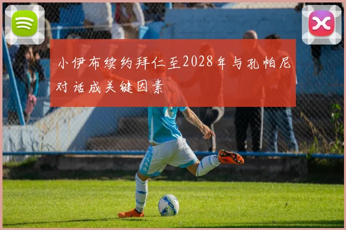 小伊布续约拜仁至2028年与孔帕尼对话成关键因素