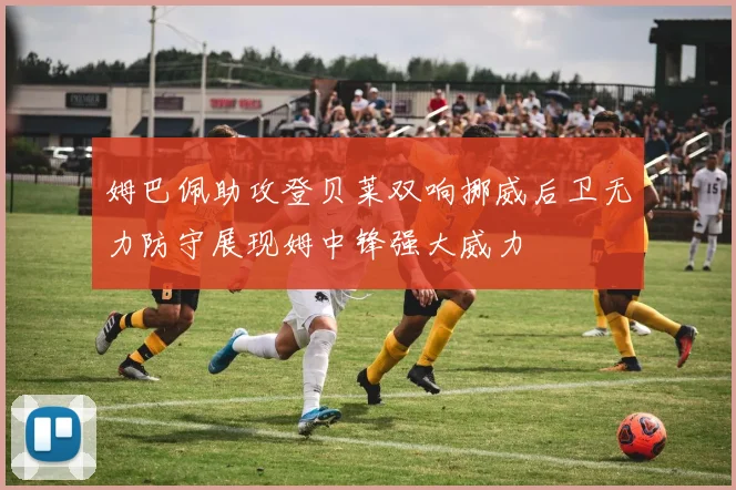 姆巴佩助攻登贝莱双响挪威后卫无力防守展现姆中锋强大威力