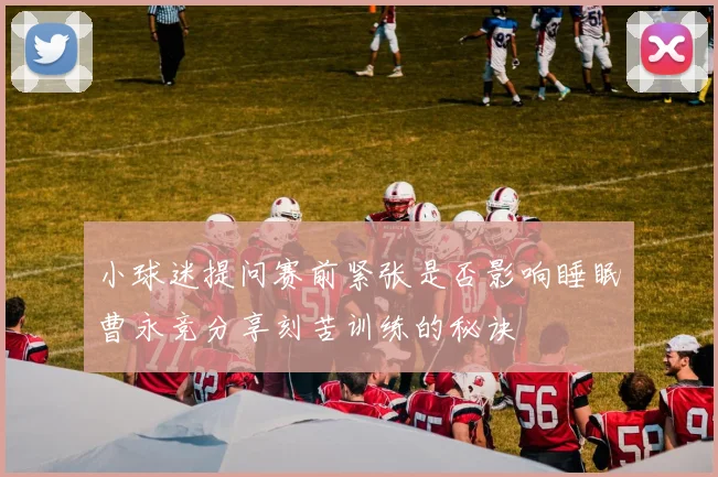 小球迷提问赛前紧张是否影响睡眠曹永竞分享刻苦训练的秘诀