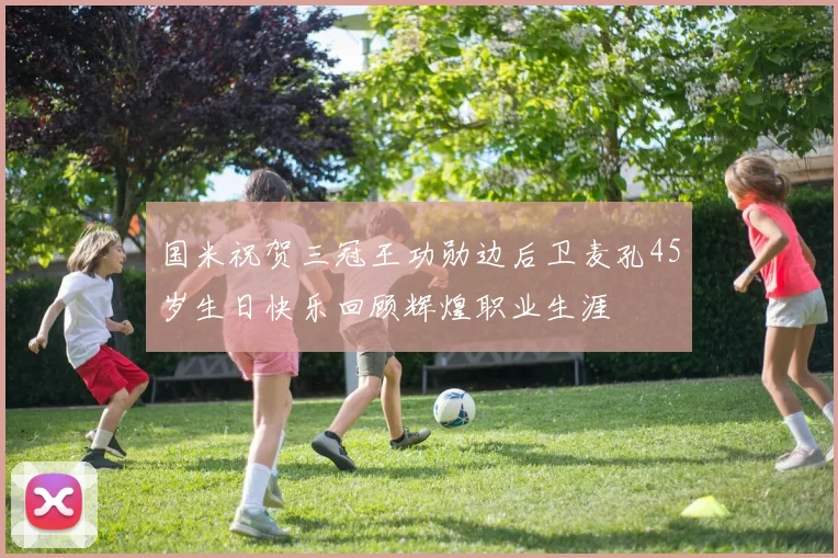 国米祝贺三冠王功勋边后卫麦孔45岁生日快乐回顾辉煌职业生涯