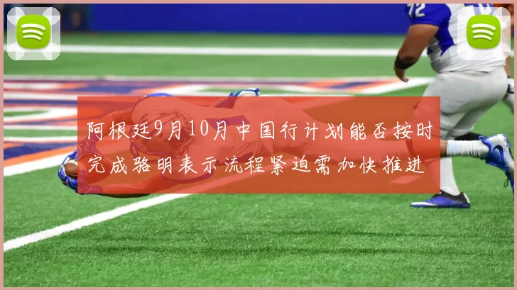 阿根廷9月10月中国行计划能否按时完成骆明表示流程紧迫需加快推进
